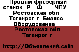 Продам фрезерный станок 6Р13 Ф3-37 (ЧПУ) - Ростовская обл., Таганрог г. Бизнес » Оборудование   . Ростовская обл.,Таганрог г.